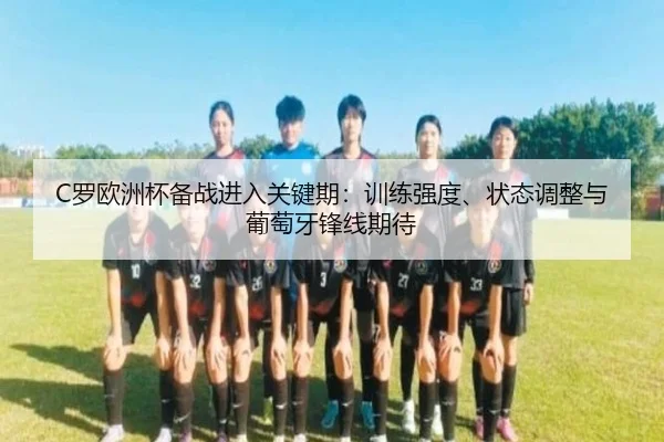 C罗欧洲杯备战进入关键期：训练强度、状态调整与葡萄牙锋线期待（kaiyun）